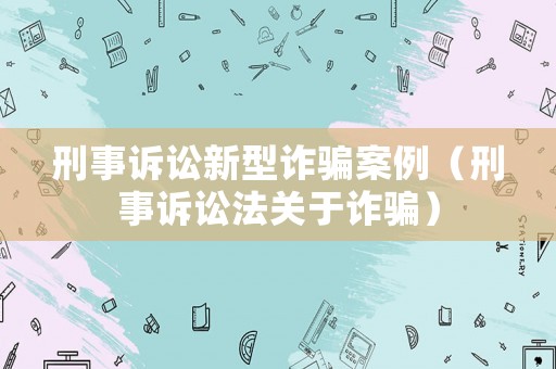 刑事訴訟新型詐騙案例（刑事訴訟法關(guān)于詐騙）