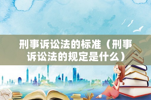 刑事訴訟法的標(biāo)準(zhǔn)（刑事訴訟法的規(guī)定是什么）