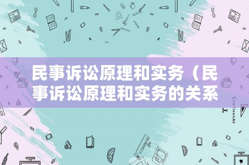 民事訴訟原理和實(shí)務(wù)（民事訴訟原理和實(shí)務(wù)的關(guān)系）