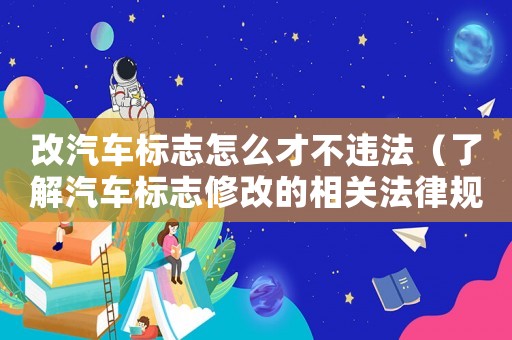 改汽車標(biāo)志怎么才不違法（了解汽車標(biāo)志修改的相關(guān)法律規(guī)定）