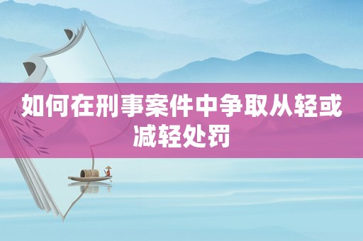 如何在刑事案件中爭取從輕或減輕處罰