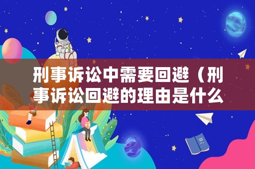 刑事訴訟中需要回避（刑事訴訟回避的理由是什么）