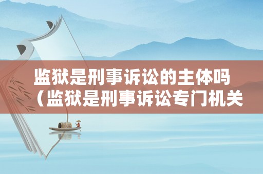 監(jiān)獄是刑事訴訟的主體嗎（監(jiān)獄是刑事訴訟專門機(jī)關(guān)嗎）