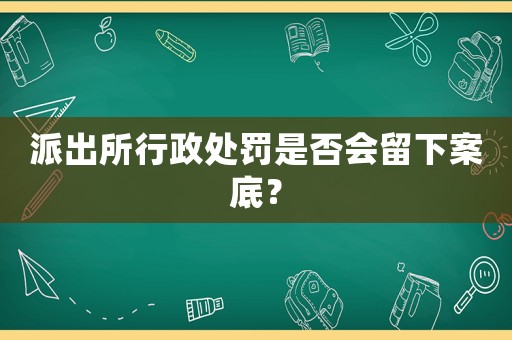 派出所行政處罰是否會(huì)留下案底？