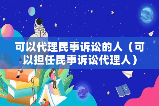可以代理民事訴訟的人（可以擔(dān)任民事訴訟代理人）