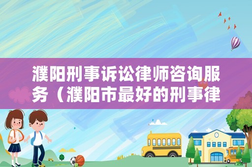 濮陽刑事訴訟律師咨詢服務(wù)（濮陽市最好的刑事律師）