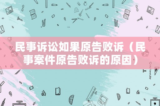 民事訴訟如果原告敗訴（民事案件原告敗訴的原因）