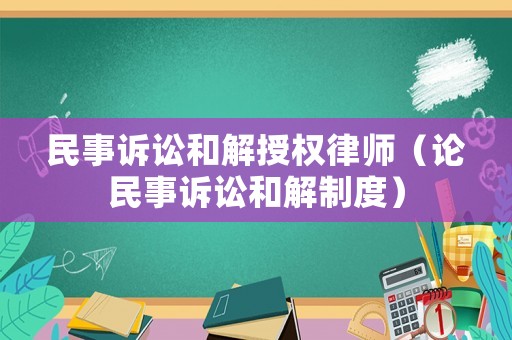 民事訴訟和解授權律師（論民事訴訟和解制度）