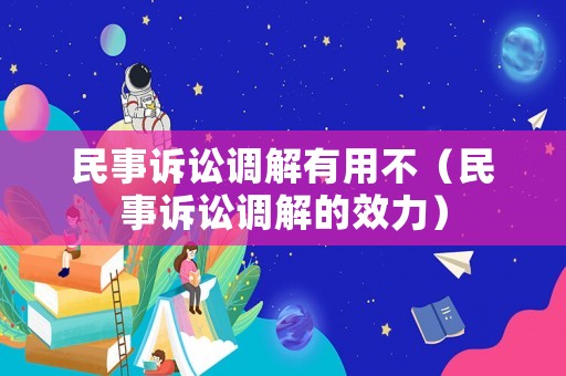民事訴訟調(diào)解有用不（民事訴訟調(diào)解的效力）