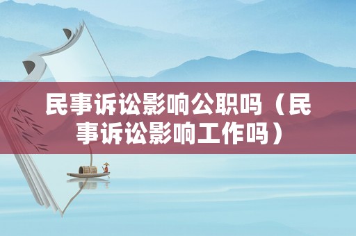 民事訴訟影響公職嗎（民事訴訟影響工作嗎）