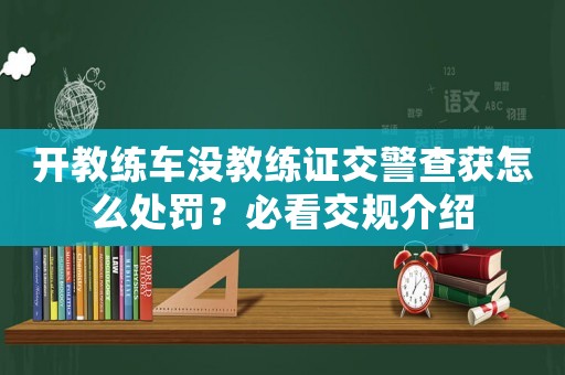 開(kāi)教練車(chē)沒(méi)教練證交警查獲怎么處罰？必看交規(guī)介紹
