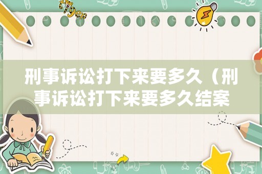 刑事訴訟打下來要多久（刑事訴訟打下來要多久結(jié)案）
