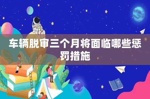 車輛脫審三個月將面臨哪些懲罰措施