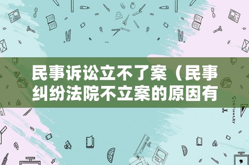 民事訴訟立不了案（民事糾紛法院不立案的原因有哪些?）
