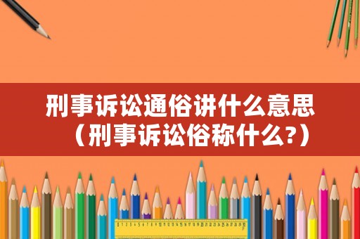 刑事訴訟通俗講什么意思（刑事訴訟俗稱什么?）