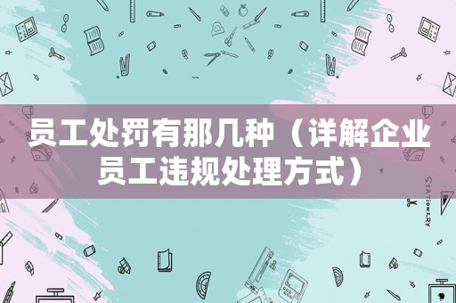 員工處罰有那幾種（詳解企業(yè)員工違規(guī)處理方式）