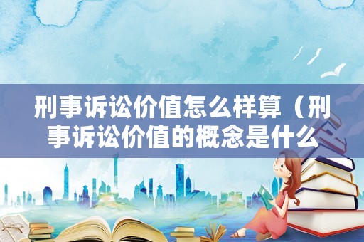 刑事訴訟價(jià)值怎么樣算（刑事訴訟價(jià)值的概念是什么?）