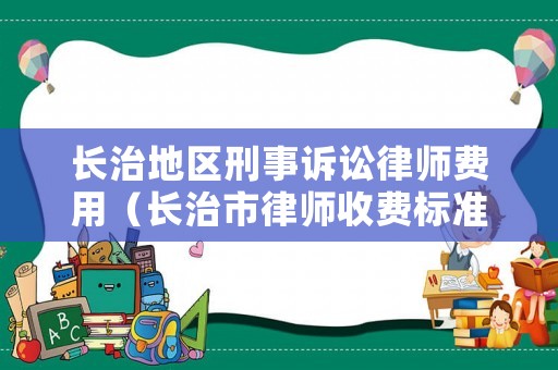 長(zhǎng)治地區(qū)刑事訴訟律師費(fèi)用（長(zhǎng)治市律師收費(fèi)標(biāo)準(zhǔn)）