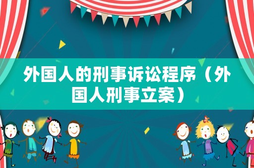 外國(guó)人的刑事訴訟程序（外國(guó)人刑事立案）