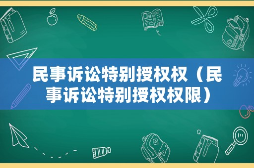 民事訴訟特別授權(quán)權(quán)（民事訴訟特別授權(quán)權(quán)限）