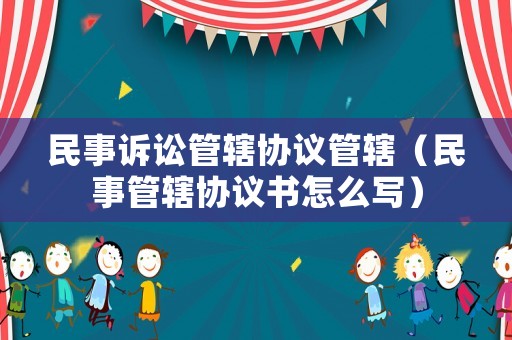 民事訴訟管轄協(xié)議管轄（民事管轄協(xié)議書怎么寫）