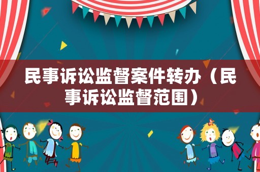 民事訴訟監(jiān)督案件轉(zhuǎn)辦（民事訴訟監(jiān)督范圍）