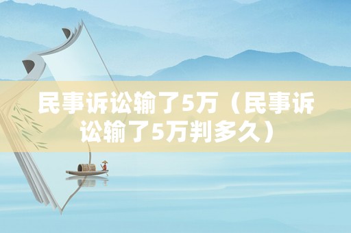 民事訴訟輸了5萬（民事訴訟輸了5萬判多久）