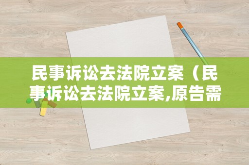民事訴訟去法院立案（民事訴訟去法院立案,原告需要什么手續(xù)）