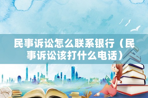 民事訴訟怎么聯(lián)系銀行（民事訴訟該打什么電話）