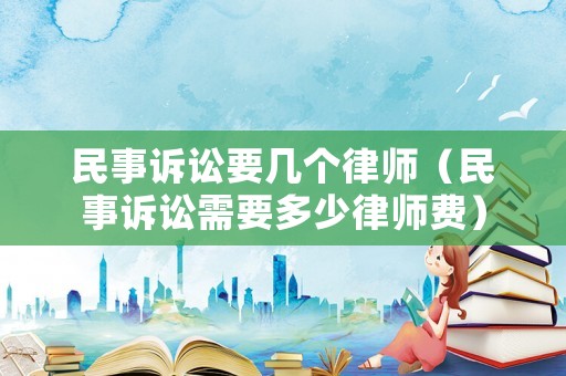 民事訴訟要幾個律師（民事訴訟需要多少律師費）