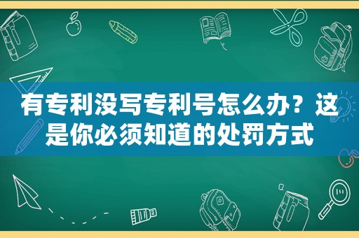 有專利沒寫專利號怎么辦？這是你必須知道的處罰方式