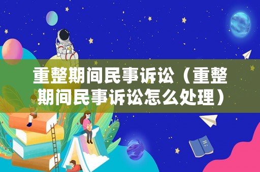 重整期間民事訴訟（重整期間民事訴訟怎么處理）