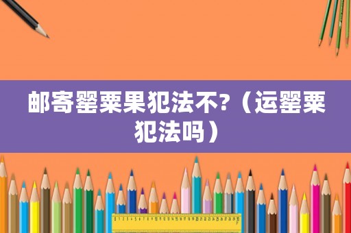 郵寄罌粟果犯法不?（運(yùn)罌粟犯法嗎）