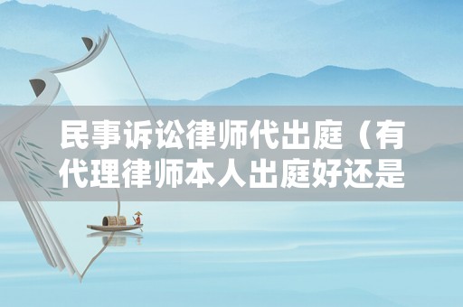 民事訴訟律師代出庭（有代理律師本人出庭好還是不出庭好）