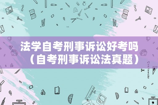 法學自考刑事訴訟好考嗎（自考刑事訴訟法真題）