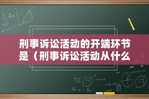 刑事訴訟活動(dòng)的開端環(huán)節(jié)是（刑事訴訟活動(dòng)從什么時(shí)候開始）