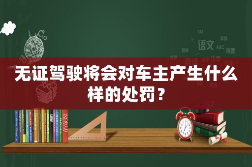無證駕駛將會(huì)對車主產(chǎn)生什么樣的處罰？
