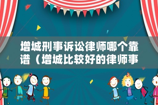 增城刑事訴訟律師哪個(gè)靠譜（增城比較好的律師事務(wù)所）