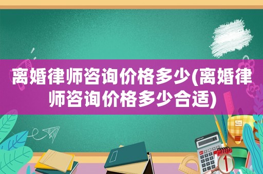 離婚律師咨詢價(jià)格多少(離婚律師咨詢價(jià)格多少合適)