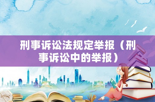 刑事訴訟法規(guī)定舉報（刑事訴訟中的舉報）