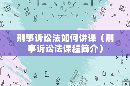 刑事訴訟法如何講課（刑事訴訟法課程簡(jiǎn)介）