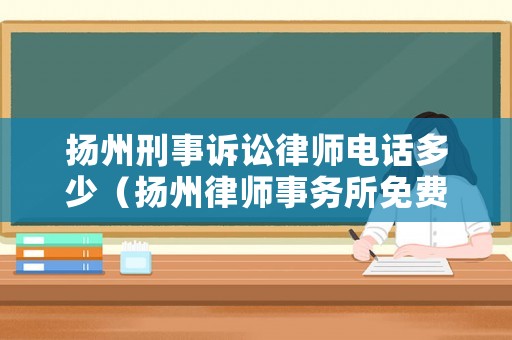 揚(yáng)州刑事訴訟律師電話多少（揚(yáng)州律師事務(wù)所免費(fèi)咨詢電話）