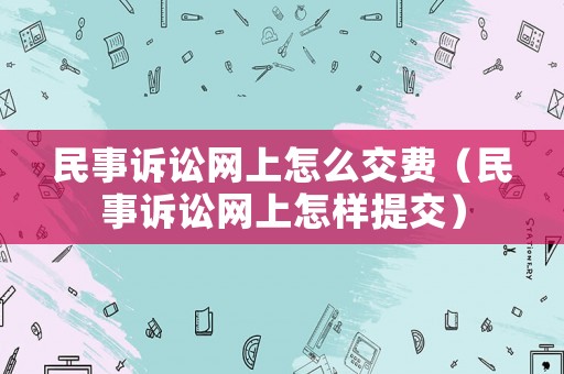 民事訴訟網(wǎng)上怎么交費（民事訴訟網(wǎng)上怎樣提交）