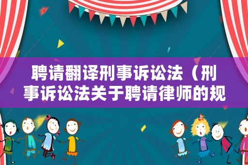 聘請(qǐng)翻譯刑事訴訟法（刑事訴訟法關(guān)于聘請(qǐng)律師的規(guī)定）