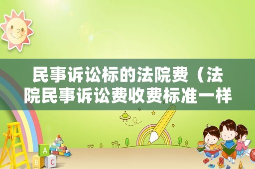 民事訴訟標(biāo)的法院費(fèi)（法院民事訴訟費(fèi)收費(fèi)標(biāo)準(zhǔn)一樣嗎）