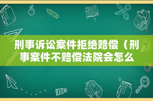 刑事訴訟案件拒絕賠償（刑事案件不賠償法院會怎么判）