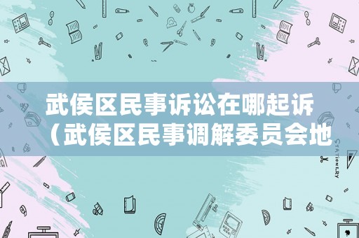 武侯區(qū)民事訴訟在哪起訴（武侯區(qū)民事調(diào)解委員會(huì)地址）