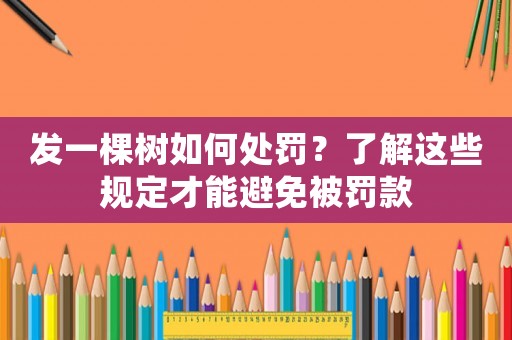 發(fā)一棵樹(shù)如何處罰？了解這些規(guī)定才能避免被罰款