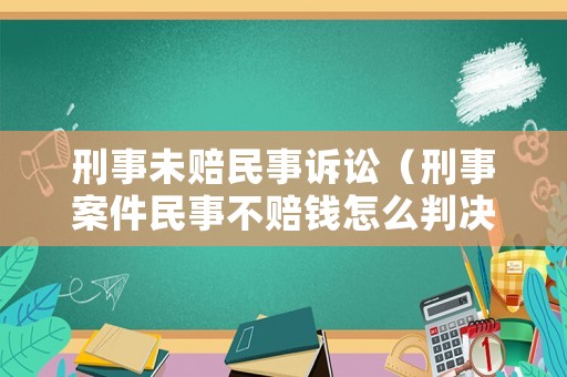刑事未賠民事訴訟（刑事案件民事不賠錢怎么判決）