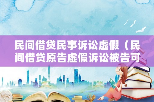 民間借貸民事訴訟虛假（民間借貸原告虛假訴訟被告可以起訴嘛）